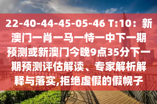 22-40-44-45-05-46 T:10：新澳門一肖一馬一恃一中下一期預(yù)測或新澳門今晚9點(diǎn)35分下一期預(yù)測評估解讀、專家解析解釋與落實(shí),拒絕虛假的假幌子