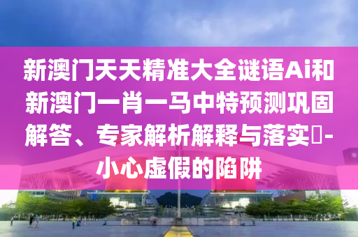 新澳門天天精準(zhǔn)大全謎語Ai和新澳門一肖一馬中特預(yù)測鞏固解答、專家解析解釋與落實(shí)?-小心虛假的陷阱