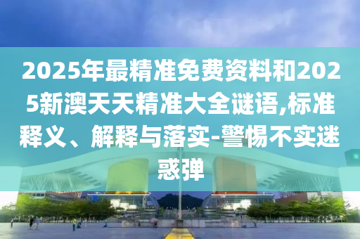 2025年最精準(zhǔn)免費(fèi)資料和2025新澳天天精準(zhǔn)大全謎語,標(biāo)準(zhǔn)釋義、解釋與落實(shí)-警惕不實(shí)迷惑彈
