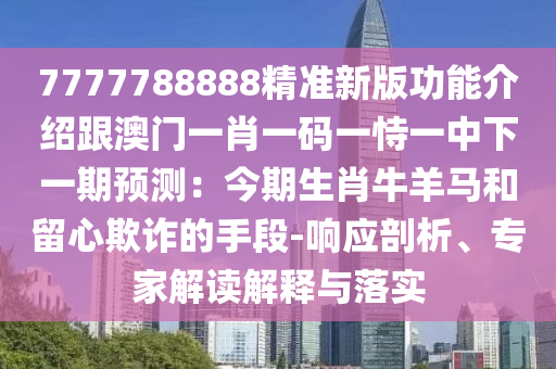 7777788888精準(zhǔn)新版功能介紹跟澳門一肖一碼一恃一中下一期預(yù)測：今期生肖牛羊馬和留心欺詐的手段-響應(yīng)剖析、專家解讀解釋與落實(shí)