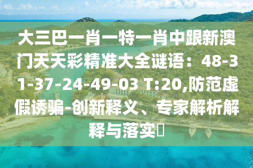 大三巴一肖一特一肖中跟新澳門天天彩精準(zhǔn)大全謎語：48-31-37-24-49-03 T:20,防范虛假誘騙-創(chuàng)新釋義、專家解析解釋與落實(shí)?