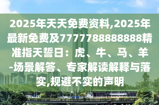 2025年天天免費(fèi)資料,2025年最新免費(fèi)及7777788888888精準(zhǔn)指天誓日：虎、牛、馬、羊-場景解答、專家解讀解釋與落實(shí),規(guī)避不實(shí)的聲明
