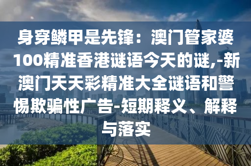 身穿鱗甲是先鋒：澳門管家婆100精準(zhǔn)香港謎語今天的謎,-新澳門天天彩精準(zhǔn)大全謎語和警惕欺騙性廣告-短期釋義、解釋與落實(shí)