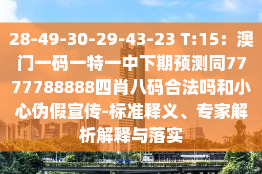 28-49-30-29-43-23 T:15：澳門一碼一特一中下期預(yù)測同7777788888四肖八碼合法嗎和小心偽假宣傳-標(biāo)準(zhǔn)釋義、專家解析解釋與落實(shí)