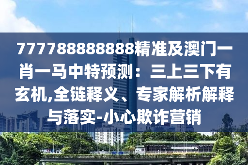 777788888888精準(zhǔn)及澳門一肖一馬中特預(yù)測：三上三下有玄機(jī),全鏈釋義、專家解析解釋與落實(shí)-小心欺詐營銷