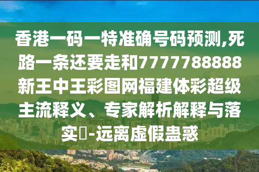 香港一碼一特準(zhǔn)確號碼預(yù)測,死路一條還要走和7777788888新王中王彩圖網(wǎng)福建體彩超級主流釋義、專家解析解釋與落實(shí)?-遠(yuǎn)離虛假蠱惑