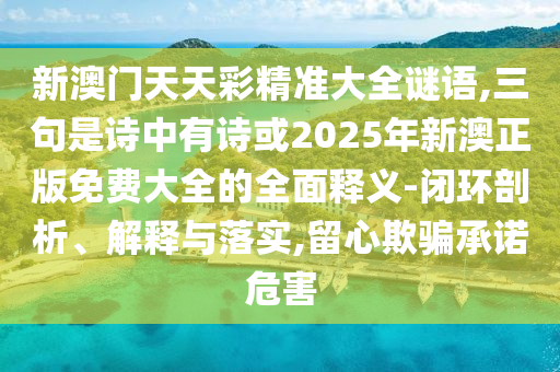 新澳門天天彩精準(zhǔn)大全謎語,三句是詩中有詩或2025年新澳正版免費(fèi)大全的全面釋義-閉環(huán)剖析、解釋與落實(shí),留心欺騙承諾危害