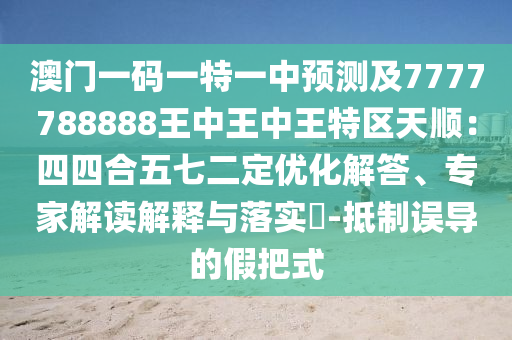 澳門一碼一特一中預(yù)測及7777788888王中王中王特區(qū)天順：四四合五七二定優(yōu)化解答、專家解讀解釋與落實(shí)?-抵制誤導(dǎo)的假把式