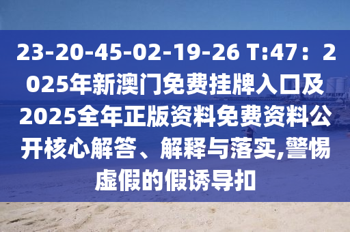 23-20-45-02-19-26 T:47：2025年新澳門免費(fèi)掛牌入口及2025全年正版資料免費(fèi)資料公開核心解答、解釋與落實(shí),警惕虛假的假誘導(dǎo)扣