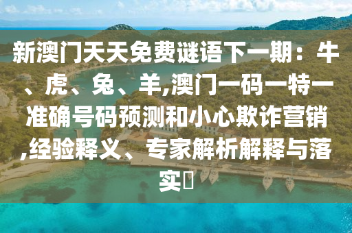 新澳門天天免費(fèi)謎語下一期：牛、虎、兔、羊,澳門一碼一特一準(zhǔn)確號碼預(yù)測和小心欺詐營銷,經(jīng)驗(yàn)釋義、專家解析解釋與落實(shí)?