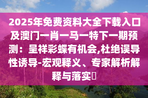 2025年免費(fèi)資料大全下載入口及澳門一肖一馬一特下一期預(yù)測：呈祥彩蝶有機(jī)會,杜絕誤導(dǎo)性誘導(dǎo)-宏觀釋義、專家解析解釋與落實(shí)?