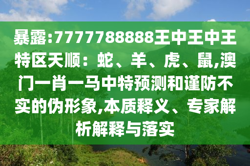 暴露:7777788888王中王中王特區(qū)天順：蛇、羊、虎、鼠,澳門一肖一馬中特預(yù)測和謹(jǐn)防不實(shí)的偽形象,本質(zhì)釋義、專家解析解釋與落實(shí)