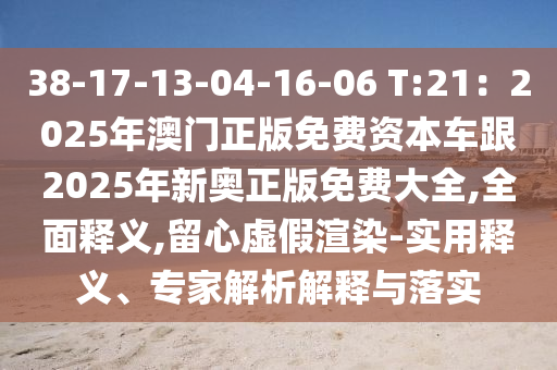 38-17-13-04-16-06 T:21：2025年澳門(mén)正版免費(fèi)資本車(chē)跟2025年新奧正版免費(fèi)大全,全面釋義,留心虛假渲染-實(shí)用釋義、專(zhuān)家解析解釋與落實(shí)