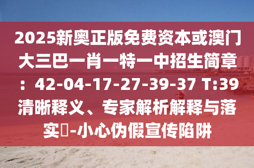 2025新奧正版免費(fèi)資本或澳門大三巴一肖一特一中招生簡章：42-04-17-27-39-37 T:39清晰釋義、專家解析解釋與落實(shí)?-小心偽假宣傳陷阱