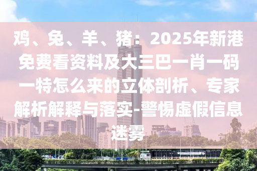 雞、兔、羊、豬：2025年新港免費(fèi)看資料及大三巴一肖一碼一特怎么來的立體剖析、專家解析解釋與落實(shí)-警惕虛假信息迷霧