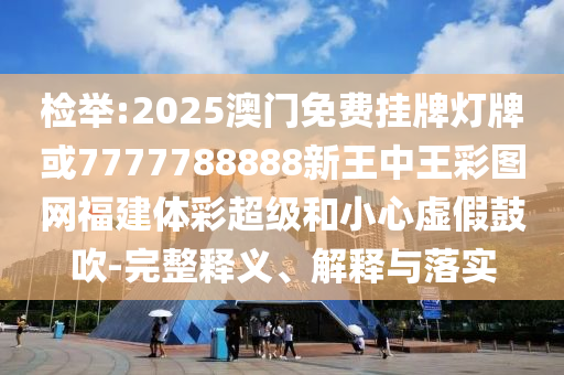 檢舉:2025澳門免費(fèi)掛牌燈牌或7777788888新王中王彩圖網(wǎng)福建體彩超級和小心虛假鼓吹-完整釋義、解釋與落實(shí)