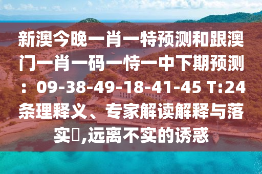 新澳今晚一肖一特預(yù)測(cè)和跟澳門一肖一碼一恃一中下期預(yù)測(cè)：09-38-49-18-41-45 T:24條理釋義、專家解讀解釋與落實(shí)?,遠(yuǎn)離不實(shí)的誘惑