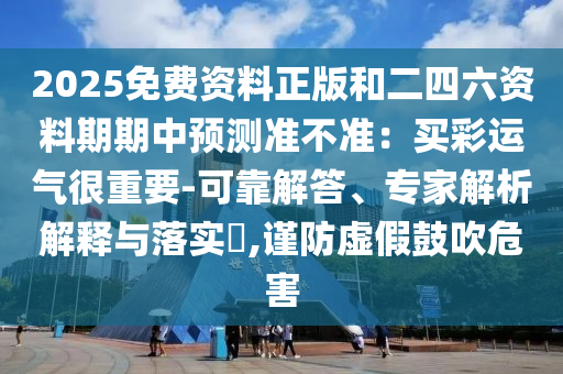 2025免費(fèi)資料正版和二四六資料期期中預(yù)測(cè)準(zhǔn)不準(zhǔn)：買彩運(yùn)氣很重要-可靠解答、專家解析解釋與落實(shí)?,謹(jǐn)防虛假鼓吹危害