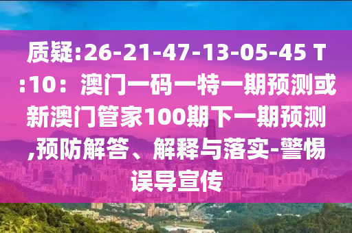 質(zhì)疑:26-21-47-13-05-45 T:10：澳門一碼一特一期預測或新澳門管家100期下一期預測,預防解答、解釋與落實-警惕誤導宣傳