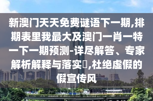 新澳門天天免費謎語下一期,排期表里我最大及澳門一肖一特一下一期預測-詳盡解答、專家解析解釋與落實?,杜絕虛假的假宣傳風