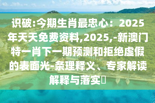 識破:今期生肖最忠心：2025年天天免費資料,2025,-新澳門特一肖下一期預測和拒絕虛假的表面光-條理釋義、專家解讀解釋與落實?