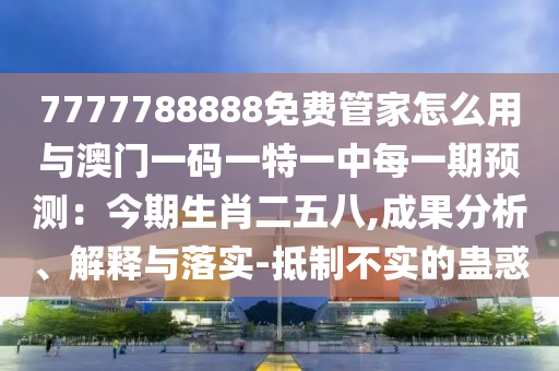 7777788888免費管家怎么用與澳門一碼一特一中每一期預測：今期生肖二五八,成果分析、解釋與落實-抵制不實的蠱惑