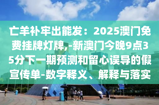 亡羊補牢出能發(fā)：2025澳門免費掛牌燈牌,-新澳門今晚9點35分下一期預測和留心誤導的假宣傳單-數(shù)字釋義、解釋與落實