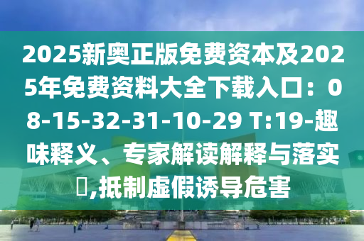 2025新奧正版免費資本及2025年免費資料大全下載入口：08-15-32-31-10-29 T:19-趣味釋義、專家解讀解釋與落實?,抵制虛假誘導危害