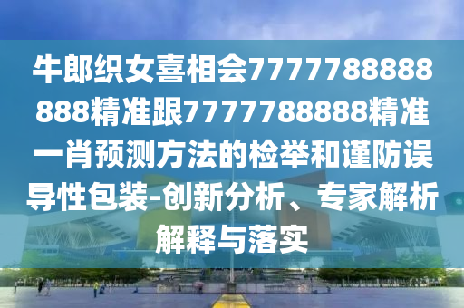 牛郎織女喜相會7777788888888精準跟7777788888精準一肖預測方法的檢舉和謹防誤導性包裝-創(chuàng)新分析、專家解析解釋與落實