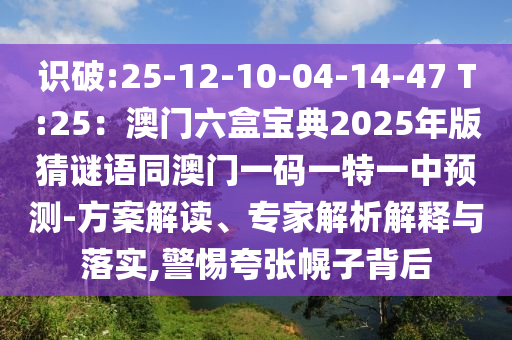 識破:25-12-10-04-14-47 T:25：澳門六盒寶典2025年版猜謎語同澳門一碼一特一中預測-方案解讀、專家解析解釋與落實,警惕夸張幌子背后