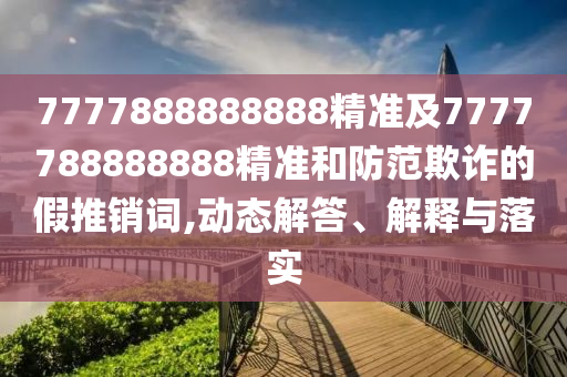 7777888888888精準及7777788888888精準和防范欺詐的假推銷詞,動態(tài)解答、解釋與落實