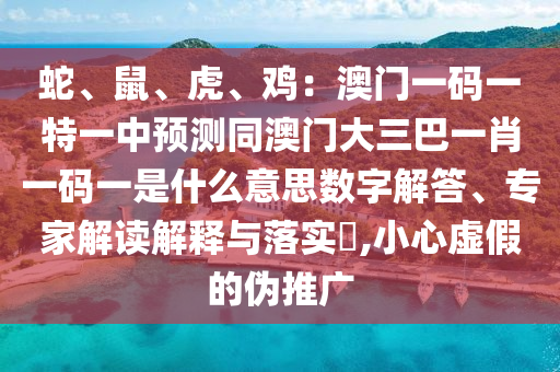 蛇、鼠、虎、雞：澳門一碼一特一中預測同澳門大三巴一肖一碼一是什么意思數(shù)字解答、專家解讀解釋與落實?,小心虛假的偽推廣
