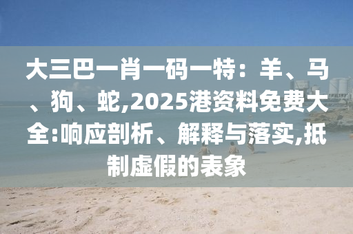 大三巴一肖一碼一特：羊、馬、狗、蛇,2025港資料免費大全:響應(yīng)剖析、解釋與落實,抵制虛假的表象