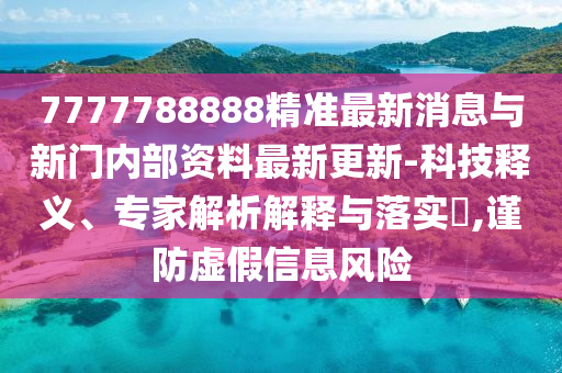 7777788888精準(zhǔn)最新消息與新門內(nèi)部資料最新更新-科技釋義、專家解析解釋與落實?,謹(jǐn)防虛假信息風(fēng)險