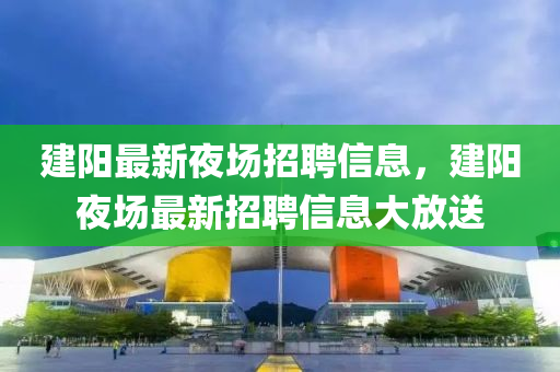建陽最新夜場招聘信息，建陽夜場最新招聘信息大放送
