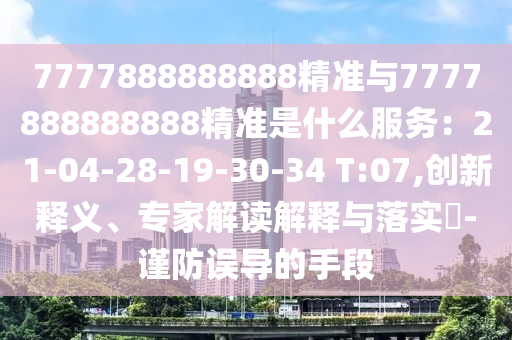 7777888888888精準與7777888888888精準是什么服務(wù)：21-04-28-19-30-34 T:07,創(chuàng)新釋義、專家解讀解釋與落實?-謹防誤導(dǎo)的手段