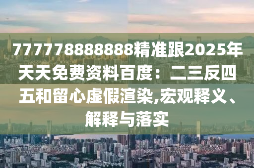 777778888888精準(zhǔn)跟2025年天天免費(fèi)資料百度：二三反四五和留心虛假渲染,宏觀釋義、解釋與落實(shí)