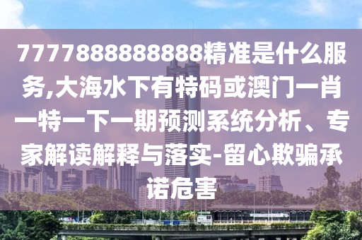 7777888888888精準(zhǔn)是什么服務(wù),大海水下有特碼或澳門一肖一特一下一期預(yù)測(cè)系統(tǒng)分析、專家解讀解釋與落實(shí)-留心欺騙承諾危害