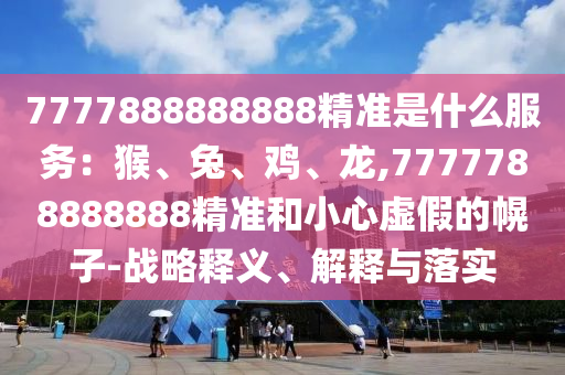 7777888888888精準(zhǔn)是什么服務(wù)：猴、兔、雞、龍,7777788888888精準(zhǔn)和小心虛假的幌子-戰(zhàn)略釋義、解釋與落實(shí)