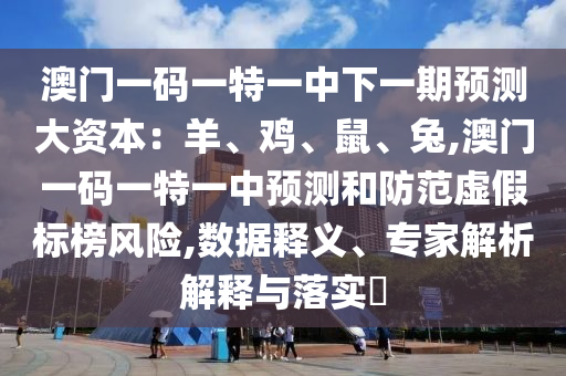 澳門一碼一特一中下一期預(yù)測(cè)大資本：羊、雞、鼠、兔,澳門一碼一特一中預(yù)測(cè)和防范虛假標(biāo)榜風(fēng)險(xiǎn),數(shù)據(jù)釋義、專家解析解釋與落實(shí)?