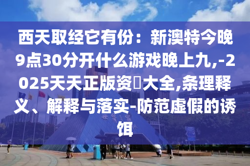 西天取經(jīng)它有份：新澳特今晚9點(diǎn)30分開什么游戲晚上九,-2025天天正版資枓大全,條理釋義、解釋與落實(shí)-防范虛假的誘餌