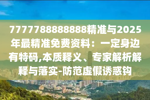 7777788888888精準(zhǔn)與2025年最精準(zhǔn)免費(fèi)資料：一定身邊有特碼,本質(zhì)釋義、專家解析解釋與落實(shí)-防范虛假誘惑鉤