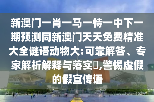 新澳門一肖一馬一恃一中下一期預(yù)測(cè)同新澳門天天免費(fèi)精準(zhǔn)大全謎語(yǔ)動(dòng)物大:可靠解答、專家解析解釋與落實(shí)?,警惕虛假的假宣傳語(yǔ)