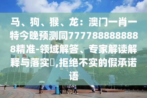 馬、狗、猴、龍：澳門一肖一特今晚預(yù)測(cè)同7777888888888精準(zhǔn)-領(lǐng)域解答、專家解讀解釋與落實(shí)?,拒絕不實(shí)的假承諾語(yǔ)