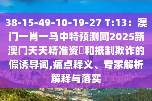 38-15-49-10-19-27 T:13：澳門一肖一馬中特預(yù)測(cè)同2025新澳門天天精準(zhǔn)資枓和抵制欺詐的假誘導(dǎo)詞,痛點(diǎn)釋義、專家解析解釋與落實(shí)