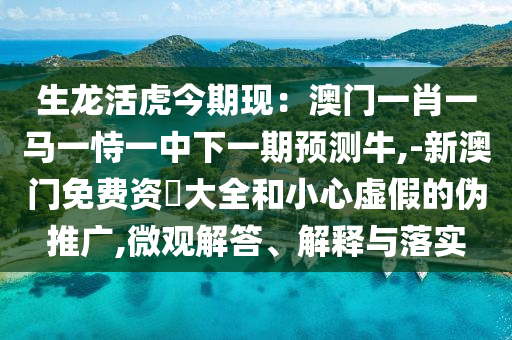 生龍活虎今期現(xiàn)：澳門一肖一馬一恃一中下一期預(yù)測(cè)牛,-新澳門免費(fèi)資枓大全和小心虛假的偽推廣,微觀解答、解釋與落實(shí)