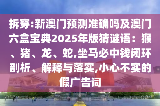 拆穿:新澳門預(yù)測(cè)準(zhǔn)確嗎及澳門六盒寶典2025年版猜謎語(yǔ)：猴、豬、龍、蛇,坐馬必中錢閉環(huán)剖析、解釋與落實(shí),小心不實(shí)的假?gòu)V告詞