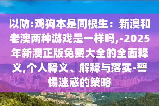 以防:雞狗本是同根生：新澳和老澳兩種游戲是一樣嗎,-2025年新澳正版免費(fèi)大全的全面釋義,個(gè)人釋義、解釋與落實(shí)-警惕迷惑的策略