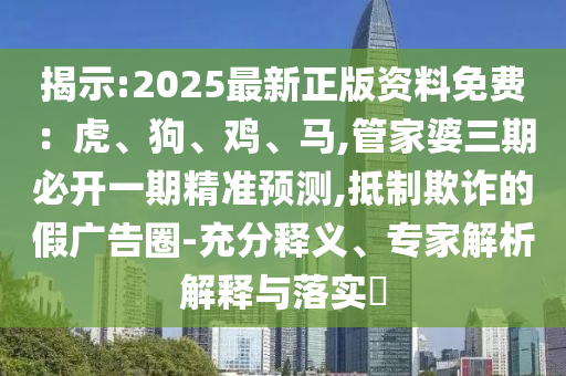 揭示:2025最新正版資料免費(fèi)：虎、狗、雞、馬,管家婆三期必開一期精準(zhǔn)預(yù)測(cè),抵制欺詐的假?gòu)V告圈-充分釋義、專家解析解釋與落實(shí)?