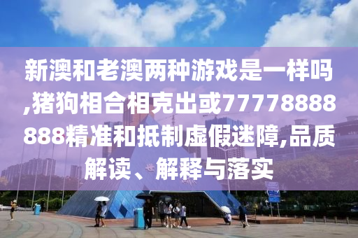 新澳和老澳兩種游戲是一樣嗎,豬狗相合相克出或77778888888精準(zhǔn)和抵制虛假迷障,品質(zhì)解讀、解釋與落實(shí)